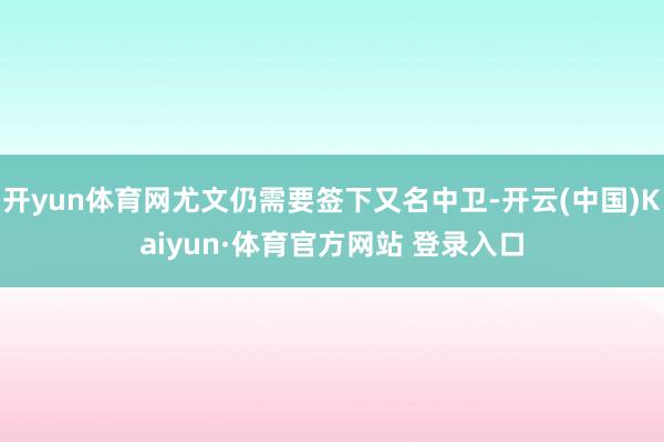 开yun体育网尤文仍需要签下又名中卫-开云(中国)Kaiyun·体育官方网站 登录入口
