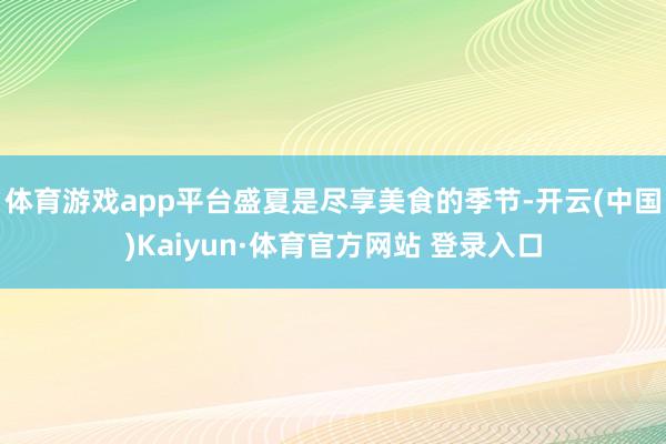 体育游戏app平台盛夏是尽享美食的季节-开云(中国)Kaiyun·体育官方网站 登录入口