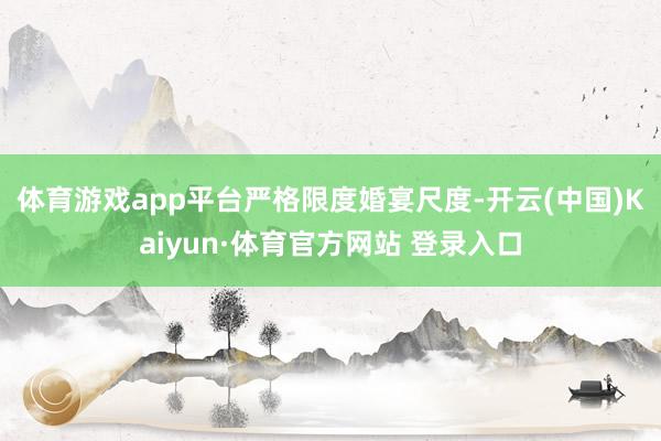 体育游戏app平台 严格限度婚宴尺度-开云(中国)Kaiyun·体育官方网站 登录入口