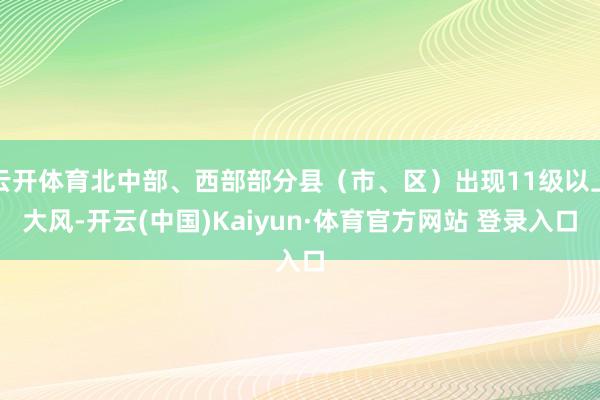 云开体育北中部、西部部分县（市、区）出现11级以上大风-开云(中国)Kaiyun·体育官方网站 登录入口