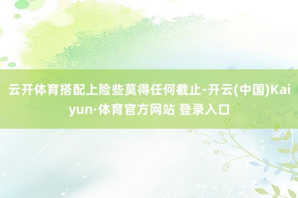云开体育搭配上险些莫得任何截止-开云(中国)Kaiyun·体育官方网站 登录入口