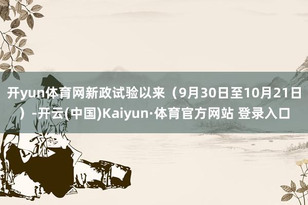 开yun体育网新政试验以来（9月30日至10月21日）-开云(中国)Kaiyun·体育官方网站 登录入口