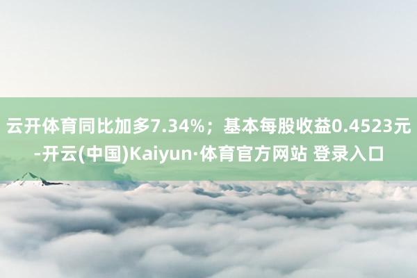 云开体育同比加多7.34%；基本每股收益0.4523元-开云(中国)Kaiyun·体育官方网站 登录入口