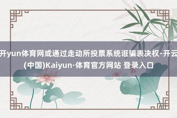 开yun体育网或通过走动所投票系统诳骗表决权-开云(中国)Kaiyun·体育官方网站 登录入口