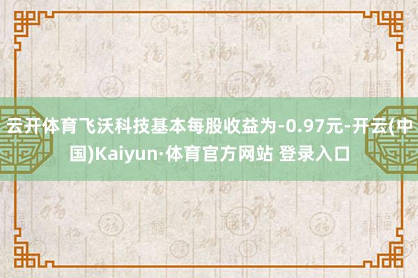 云开体育飞沃科技基本每股收益为-0.97元-开云(中国)Kaiyun·体育官方网站 登录入口