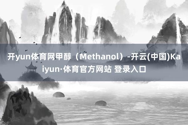 开yun体育网甲醇（Methanol）-开云(中国)Kaiyun·体育官方网站 登录入口