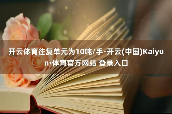 开云体育往复单元为10吨/手-开云(中国)Kaiyun·体育官方网站 登录入口