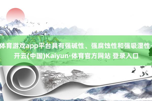 体育游戏app平台具有强碱性、强腐蚀性和强吸湿性-开云(中国)Kaiyun·体育官方网站 登录入口