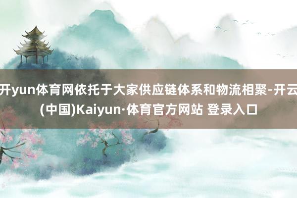 开yun体育网依托于大家供应链体系和物流相聚-开云(中国)Kaiyun·体育官方网站 登录入口