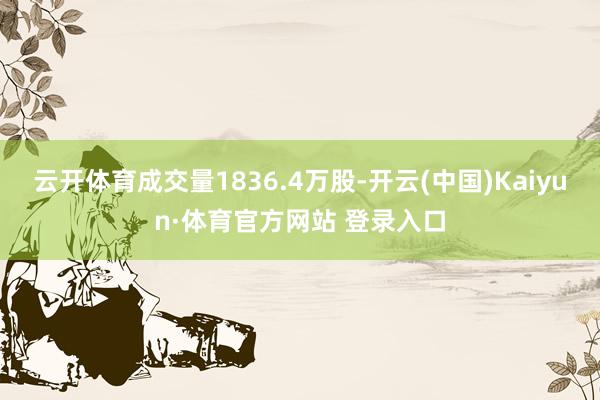 云开体育成交量1836.4万股-开云(中国)Kaiyun·体育官方网站 登录入口