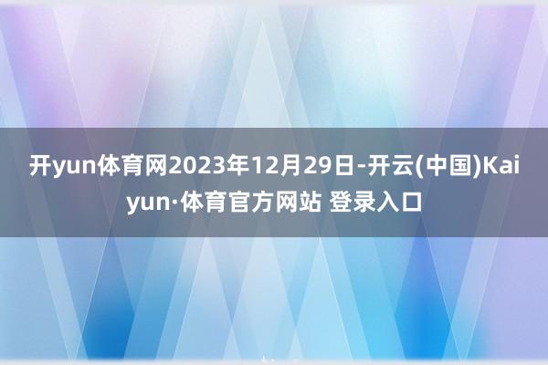 开yun体育网2023年12月29日-开云(中国)Kaiyun·体育官方网站 登录入口