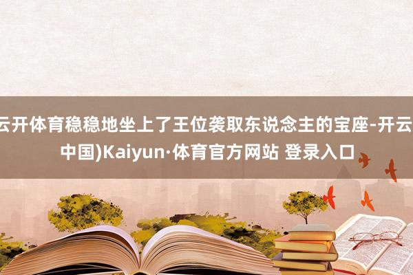 云开体育稳稳地坐上了王位袭取东说念主的宝座-开云(中国)Kaiyun·体育官方网站 登录入口