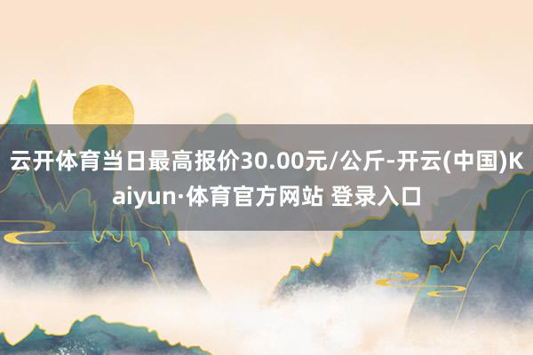 云开体育当日最高报价30.00元/公斤-开云(中国)Kaiyun·体育官方网站 登录入口