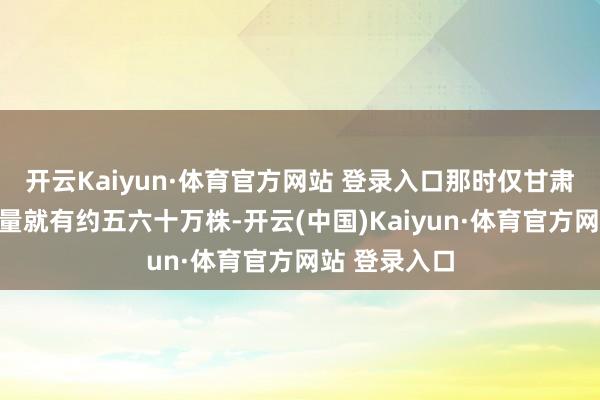 开云Kaiyun·体育官方网站 登录入口那时仅甘肃一省的植树量就有约五六十万株-开云(中国)Kaiyun·体育官方网站 登录入口