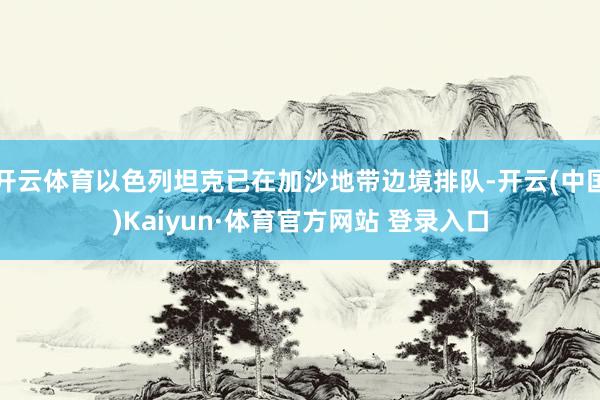 开云体育以色列坦克已在加沙地带边境排队-开云(中国)Kaiyun·体育官方网站 登录入口