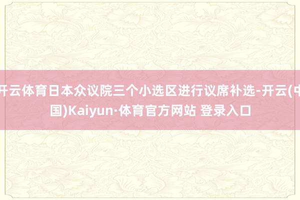 开云体育日本众议院三个小选区进行议席补选-开云(中国)Kaiyun·体育官方网站 登录入口