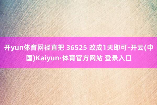 开yun体育网径直把 36525 改成1天即可-开云(中国)Kaiyun·体育官方网站 登录入口