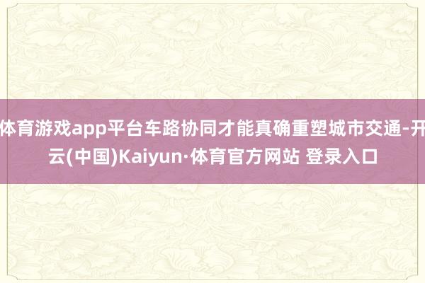 体育游戏app平台车路协同才能真确重塑城市交通-开云(中国)Kaiyun·体育官方网站 登录入口