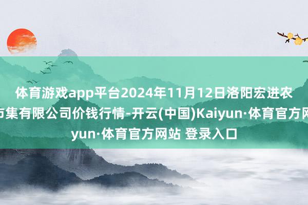体育游戏app平台2024年11月12日洛阳宏进农副居品批发市集有限公司价钱行情-开云(中国)Kaiyun·体育官方网站 登录入口