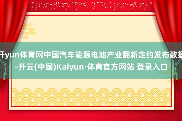 开yun体育网中国汽车能源电池产业翻新定约发布数据-开云(中国)Kaiyun·体育官方网站 登录入口