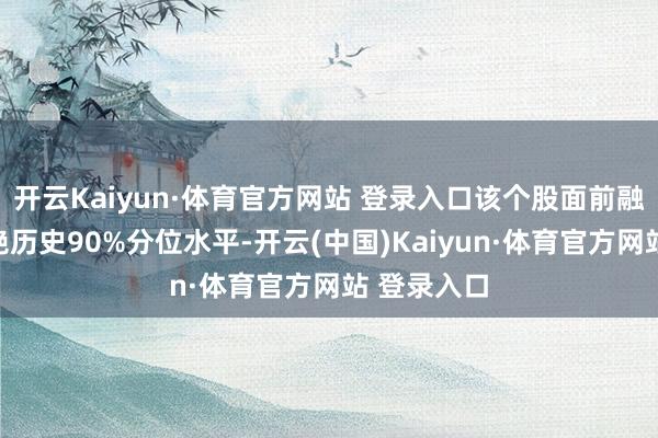 开云Kaiyun·体育官方网站 登录入口该个股面前融资余额卓绝历史90%分位水平-开云(中国)Kaiyun·体育官方网站 登录入口