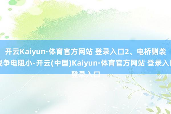 开云Kaiyun·体育官方网站 登录入口2、电桥剿袭战争电阻小-开云(中国)Kaiyun·体育官方网站 登录入口