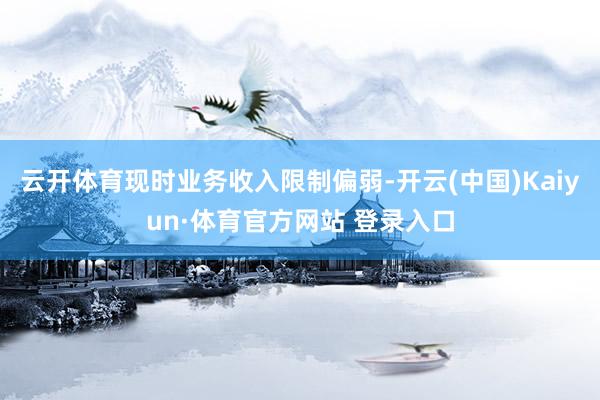 云开体育现时业务收入限制偏弱-开云(中国)Kaiyun·体育官方网站 登录入口