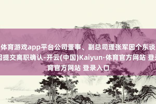 体育游戏app平台公司董事、副总司理张军因个东谈主原因提交离职确认-开云(中国)Kaiyun·体育官方网站 登录入口