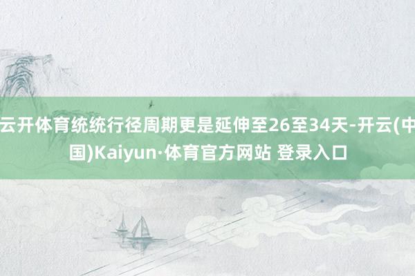 云开体育统统行径周期更是延伸至26至34天-开云(中国)Kaiyun·体育官方网站 登录入口