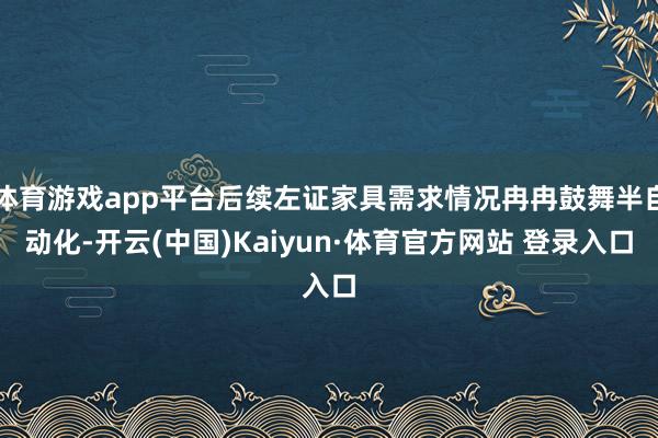 体育游戏app平台后续左证家具需求情况冉冉鼓舞半自动化-开云(中国)Kaiyun·体育官方网站 登录入口