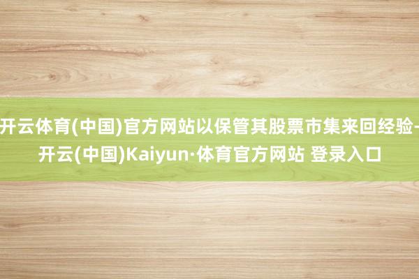 开云体育(中国)官方网站以保管其股票市集来回经验-开云(中国)Kaiyun·体育官方网站 登录入口