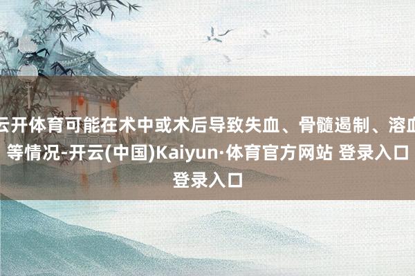 云开体育可能在术中或术后导致失血、骨髓遏制、溶血等情况-开云(中国)Kaiyun·体育官方网站 登录入口