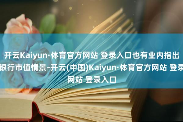 开云Kaiyun·体育官方网站 登录入口也有业内指出民生银行市值情景-开云(中国)Kaiyun·体育官方网站 登录入口