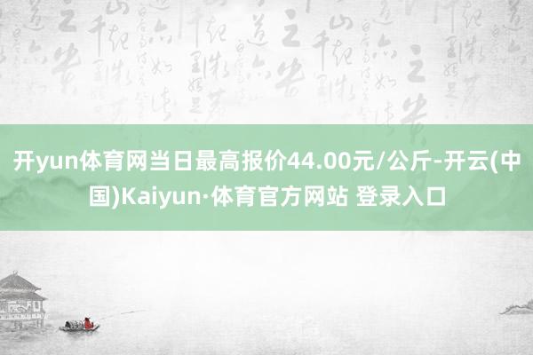 开yun体育网当日最高报价44.00元/公斤-开云(中国)Kaiyun·体育官方网站 登录入口