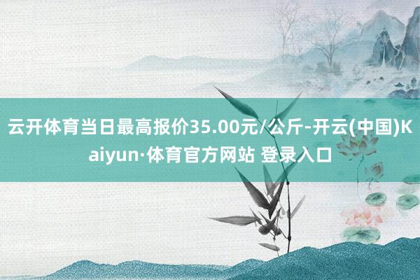 云开体育当日最高报价35.00元/公斤-开云(中国)Kaiyun·体育官方网站 登录入口