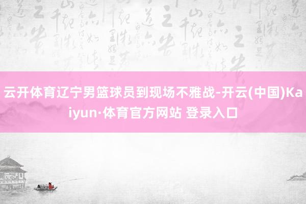 云开体育辽宁男篮球员到现场不雅战-开云(中国)Kaiyun·体育官方网站 登录入口