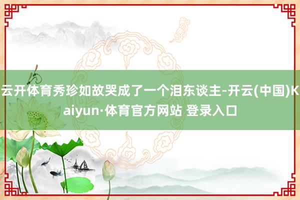 云开体育秀珍如故哭成了一个泪东谈主-开云(中国)Kaiyun·体育官方网站 登录入口