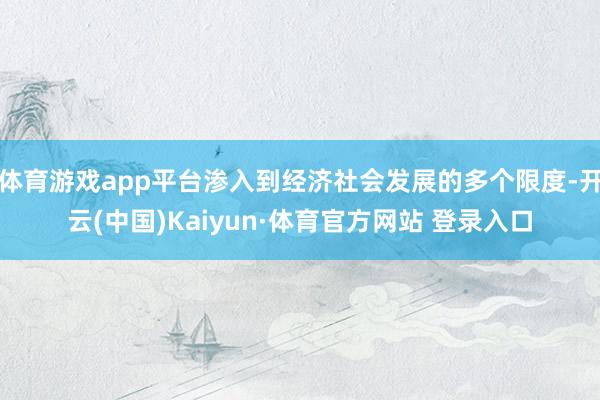 体育游戏app平台渗入到经济社会发展的多个限度-开云(中国)Kaiyun·体育官方网站 登录入口