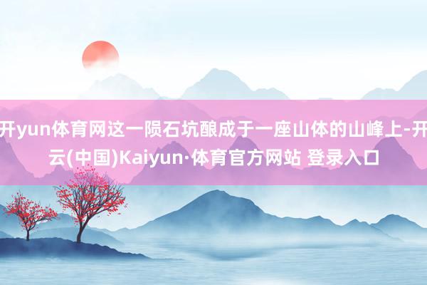 开yun体育网这一陨石坑酿成于一座山体的山峰上-开云(中国)Kaiyun·体育官方网站 登录入口