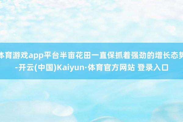 体育游戏app平台半亩花田一直保抓着强劲的增长态势-开云(中国)Kaiyun·体育官方网站 登录入口