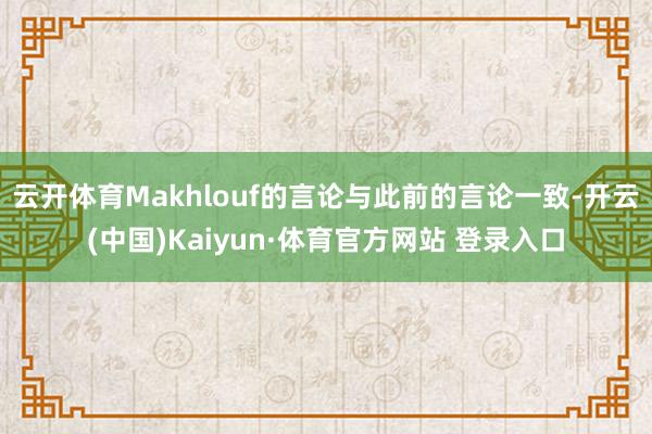 云开体育Makhlouf的言论与此前的言论一致-开云(中国)Kaiyun·体育官方网站 登录入口