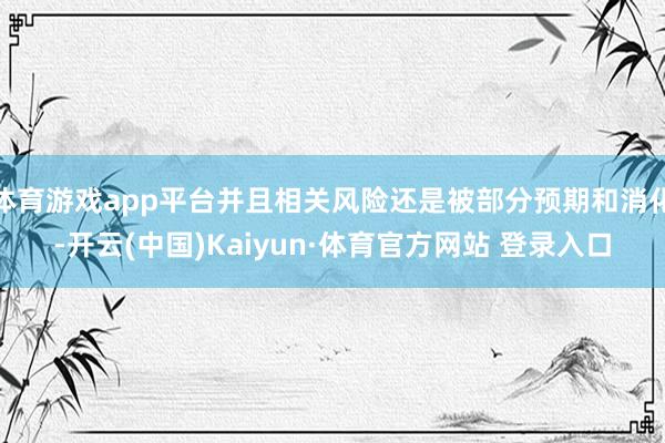 体育游戏app平台并且相关风险还是被部分预期和消化-开云(中国)Kaiyun·体育官方网站 登录入口
