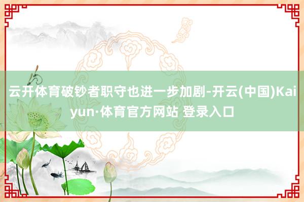 云开体育破钞者职守也进一步加剧-开云(中国)Kaiyun·体育官方网站 登录入口