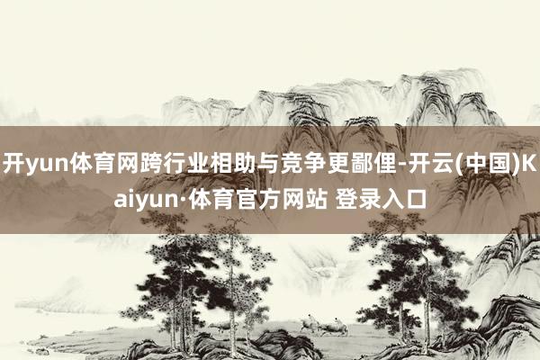 开yun体育网跨行业相助与竞争更鄙俚-开云(中国)Kaiyun·体育官方网站 登录入口
