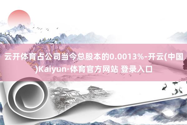 云开体育占公司当今总股本的0.0013%-开云(中国)Kaiyun·体育官方网站 登录入口