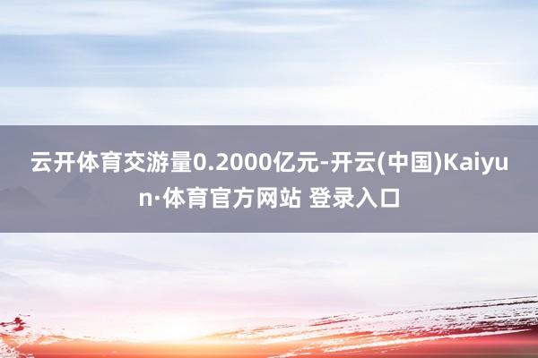 云开体育交游量0.2000亿元-开云(中国)Kaiyun·体育官方网站 登录入口