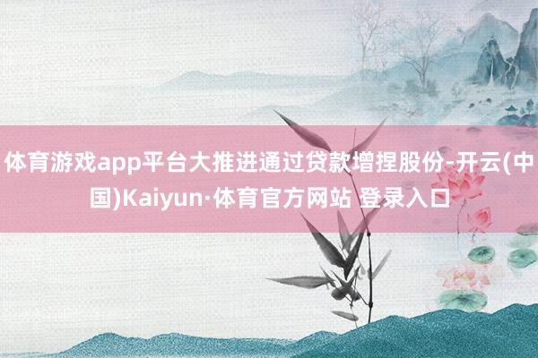 体育游戏app平台大推进通过贷款增捏股份-开云(中国)Kaiyun·体育官方网站 登录入口