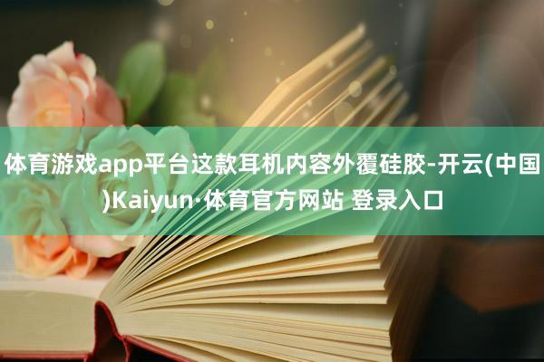 体育游戏app平台这款耳机内容外覆硅胶-开云(中国)Kaiyun·体育官方网站 登录入口