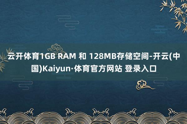云开体育1GB RAM 和 128MB存储空间-开云(中国)Kaiyun·体育官方网站 登录入口