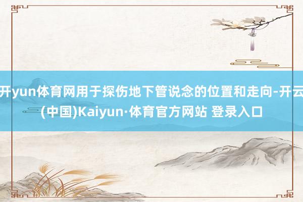 开yun体育网用于探伤地下管说念的位置和走向-开云(中国)Kaiyun·体育官方网站 登录入口